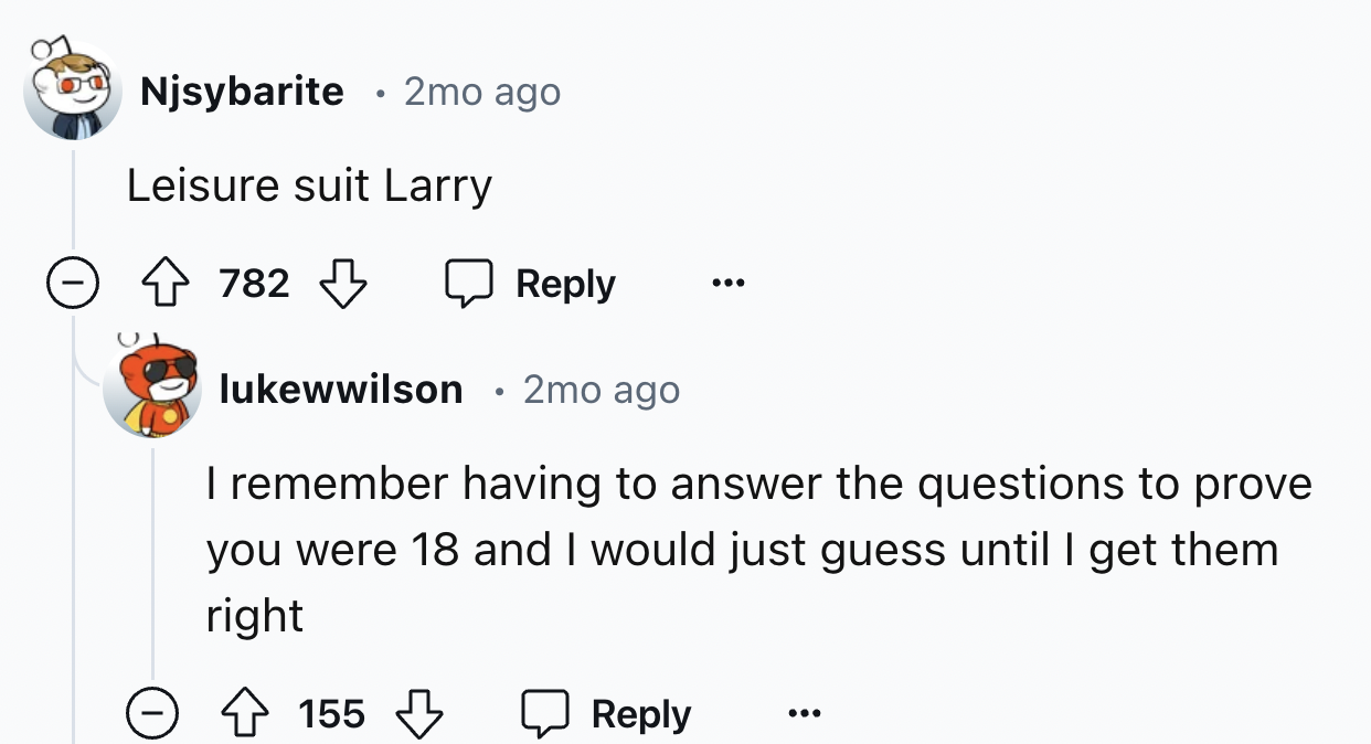 screenshot - Njsybarite 2mo ago Leisure suit Larry 782 lukewwilson . 2mo ago I remember having to answer the questions to prove you were 18 and I would just guess until I get them right 155